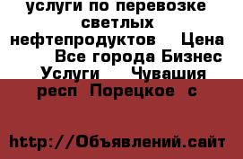 услуги по перевозке светлых нефтепродуктов  › Цена ­ 30 - Все города Бизнес » Услуги   . Чувашия респ.,Порецкое. с.